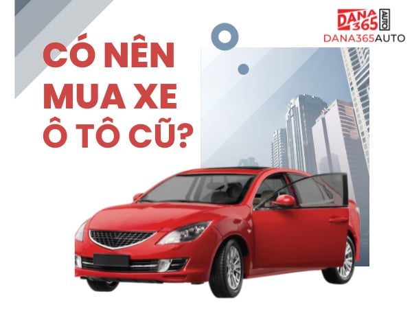 Có nên mua xe ô tô cũ không? Được và mất gì? - DANA365 AUTO
